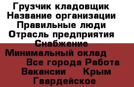 Грузчик-кладовщик › Название организации ­ Правильные люди › Отрасль предприятия ­ Снабжение › Минимальный оклад ­ 26 000 - Все города Работа » Вакансии   . Крым,Гвардейское